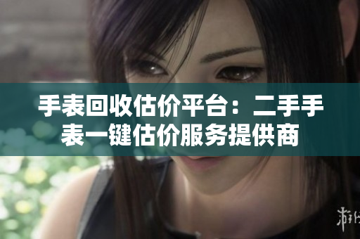 手表回收估价平台：二手手表一键估价服务提供商