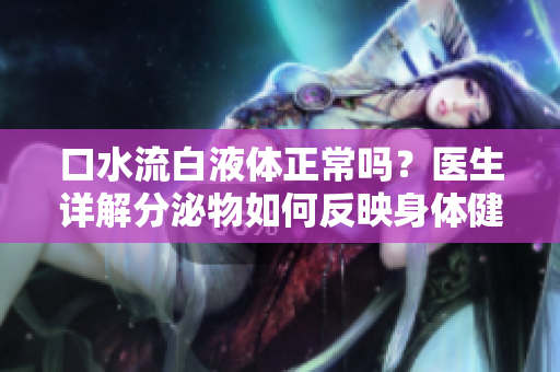 口水流白液体正常吗？医生详解分泌物如何反映身体健康状况