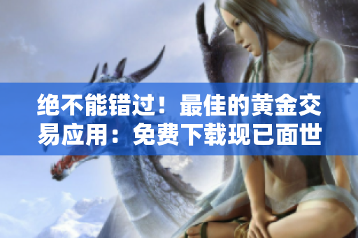 绝不能错过！最佳的黄金交易应用：免费下载现已面世！