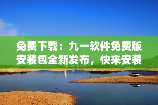 免费下载：九一软件免费版安装包全新发布，快来安装体验吧(1)
