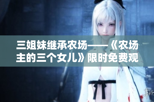 三姐妹继承农场——《农场主的三个女儿》限时免费观看
