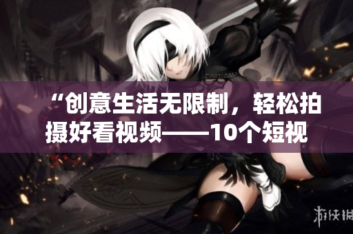 “创意生活无限制，轻松拍摄好看视频——10个短视频应用推荐”