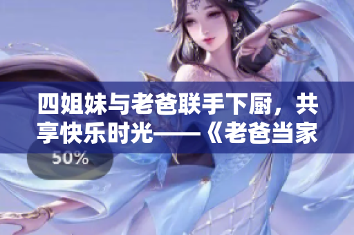 四姐妹与老爸联手下厨，共享快乐时光——《老爸当家》四姐妹篇