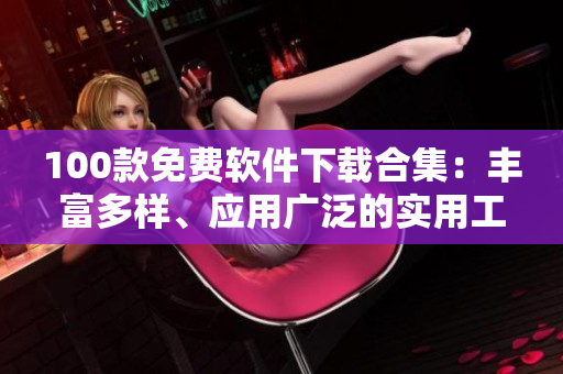100款免费软件下载合集：丰富多样、应用广泛的实用工具大全