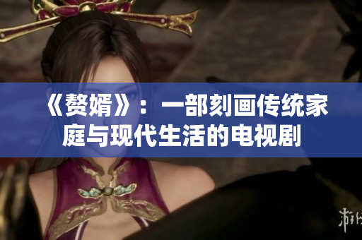 《赘婿》：一部刻画传统家庭与现代生活的电视剧
