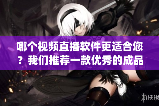 哪个视频直播软件更适合您？我们推荐一款优秀的成品视频直播软件(1)