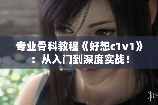 专业骨科教程《好想c1v1》：从入门到深度实战！