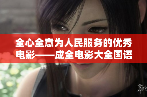 全心全意为人民服务的优秀电影——成全电影大全国语版在线观看