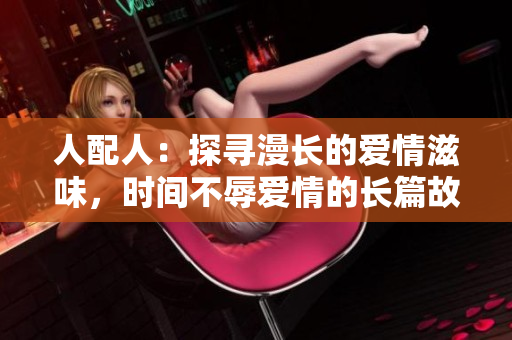 人配人：探寻漫长的爱情滋味，时间不辱爱情的长篇故事