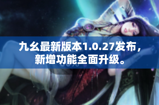 九幺最新版本1.0.27发布，新增功能全面升级。