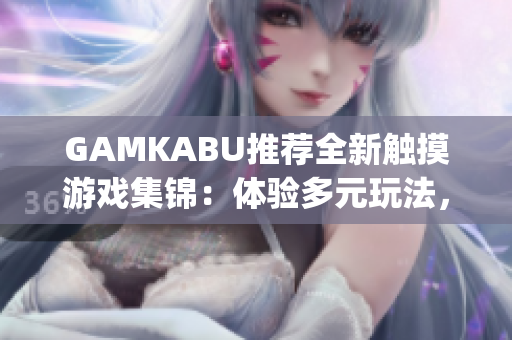 GAMKABU推荐全新触摸游戏集锦：体验多元玩法，尽享沉浸式乐趣(1)
