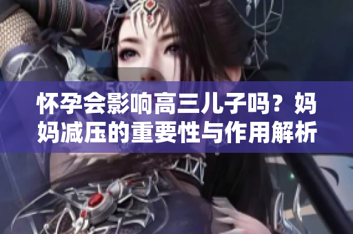 怀孕会影响高三儿子吗？妈妈减压的重要性与作用解析