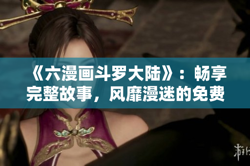 《六漫画斗罗大陆》：畅享完整故事，风靡漫迷的免费漫画臻品！
