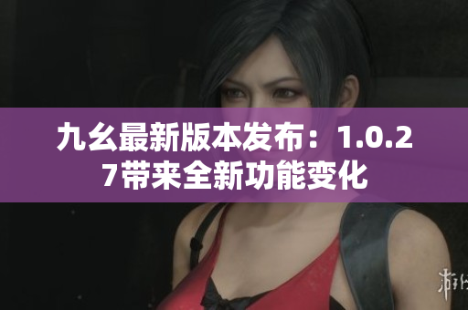 九幺最新版本发布：1.0.27带来全新功能变化