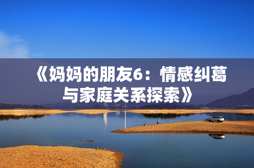 《妈妈的朋友6：情感纠葛与家庭关系探索》