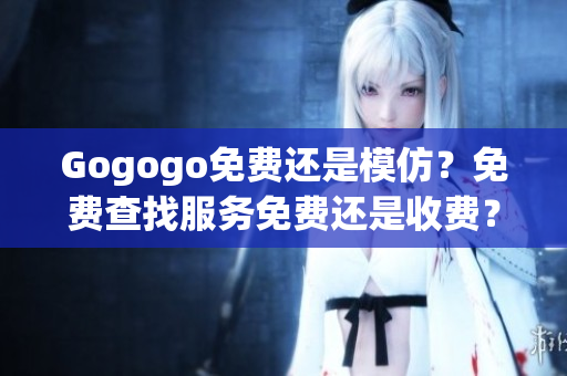 Gogogo免费还是模仿？免费查找服务免费还是收费？