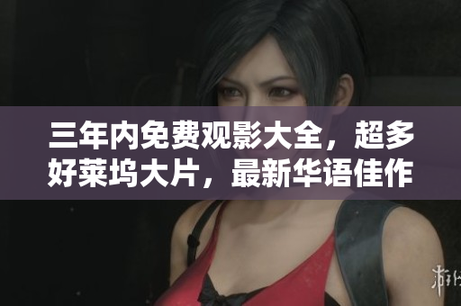 三年内免费观影大全，超多好莱坞大片，最新华语佳作也不容错过！