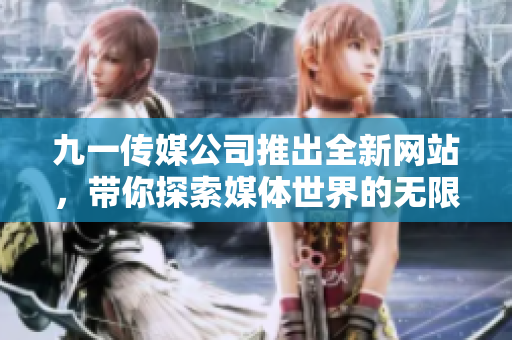 九一传媒公司推出全新网站，带你探索媒体世界的无限可能