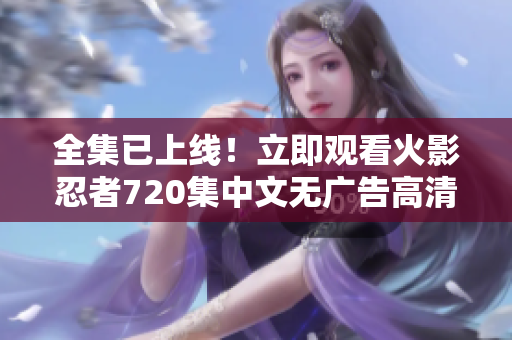 全集已上线！立即观看火影忍者720集中文无广告高清版