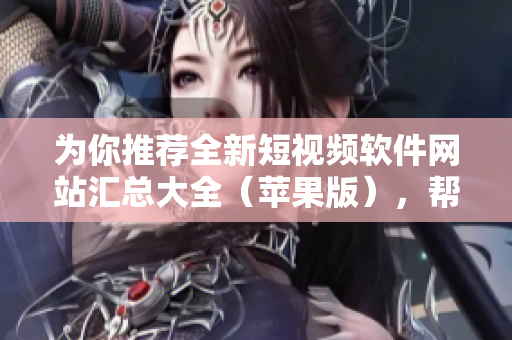 为你推荐全新短视频软件网站汇总大全（苹果版），帮你快速找到适合你的编辑利器！