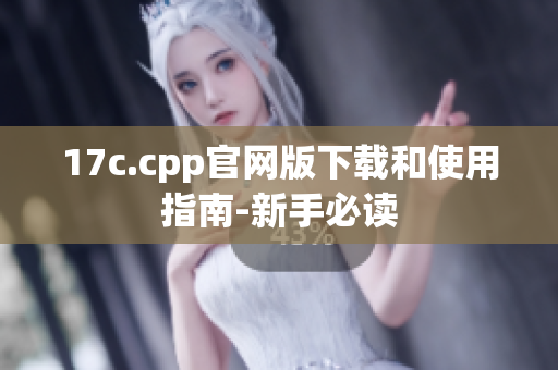 17c.cpp官网版下载和使用指南-新手必读