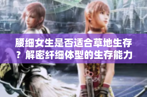 腰细女生是否适合草地生存？解密纤细体型的生存能力