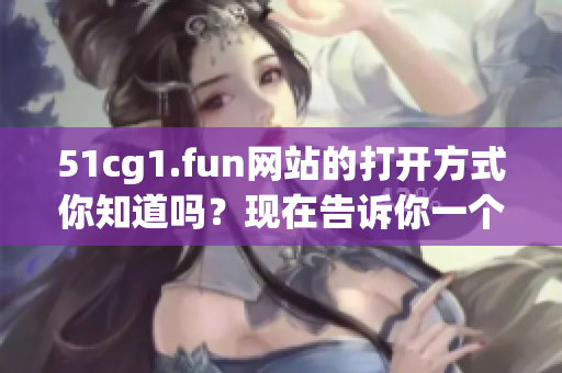 51cg1.fun网站的打开方式你知道吗？现在告诉你一个方法