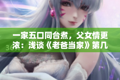 一家五口同台煮，父女情更浓：浅谈《老爸当家》第几集