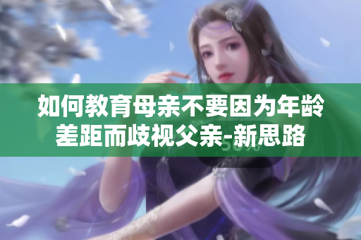 如何教育母亲不要因为年龄差距而歧视父亲-新思路