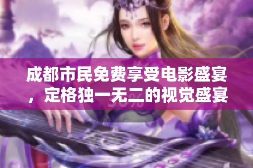 成都市民免费享受电影盛宴，定格独一无二的视觉盛宴