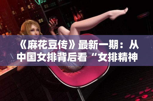 《麻花豆传》最新一期：从中国女排背后看“女排精神”的意义》