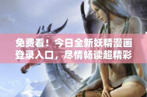 免费看！今日全新妖精漫画登录入口，尽情畅读超精彩内容！