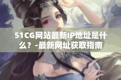 51CG网站最新IP地址是什么？-最新网址获取指南