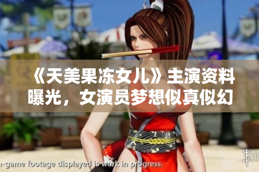 《天美果冻女儿》主演资料曝光，女演员梦想似真似幻