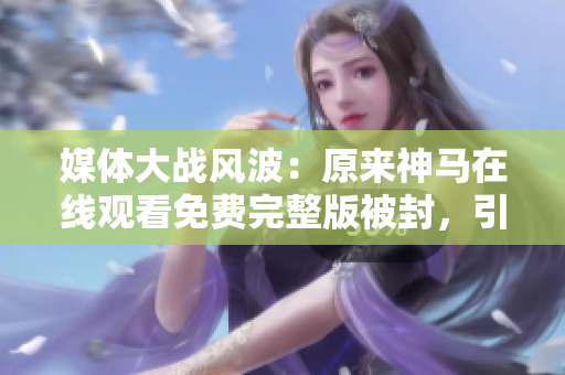 媒体大战风波：原来神马在线观看免费完整版被封，引发行业争议