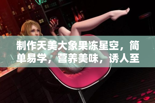 制作天美大象果冻星空，简单易学，营养美味，诱人至极