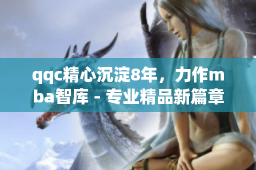 qqc精心沉淀8年，力作mba智库 - 专业精品新篇章