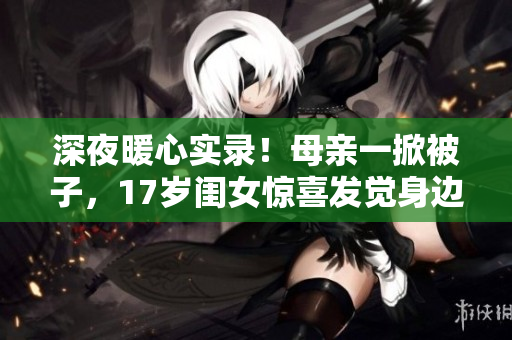 深夜暖心实录！母亲一掀被子，17岁闺女惊喜发觉身边的“保护神”