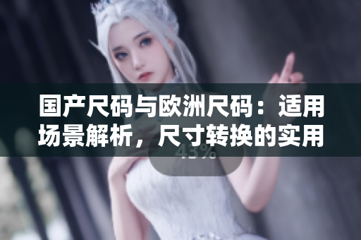 国产尺码与欧洲尺码：适用场景解析，尺寸转换的实用指南
