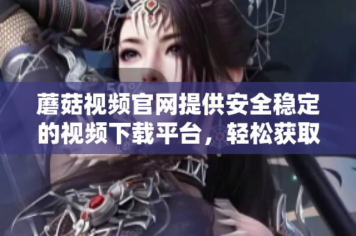 蘑菇视频官网提供安全稳定的视频下载平台，轻松获取喜爱影片的方法