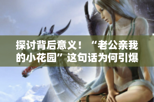 探讨背后意义！“老公亲我的小花园”这句话为何引爆社交媒体？——重磅报道