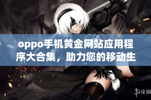 oppo手机黄金网站应用程序大合集，助力您的移动生活