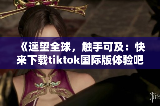 《遥望全球，触手可及：快来下载tiktok国际版体验吧！》