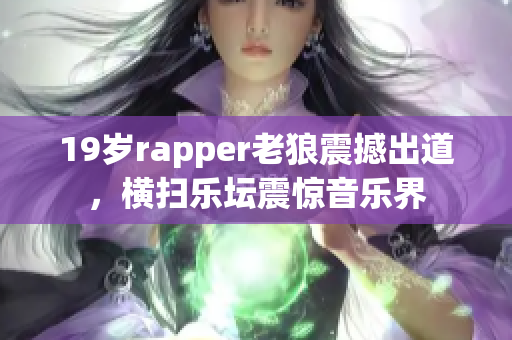 19岁rapper老狼震撼出道，横扫乐坛震惊音乐界
