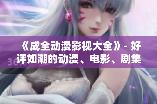 《成全动漫影视大全》- 好评如潮的动漫、电影、剧集盘点