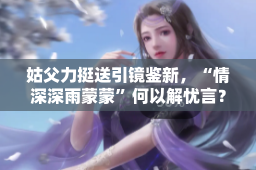 姑父力挺送引镜鉴新，“情深深雨蒙蒙”何以解忧言？