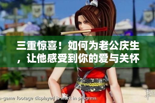 三重惊喜！如何为老公庆生，让他感受到你的爱与关怀？