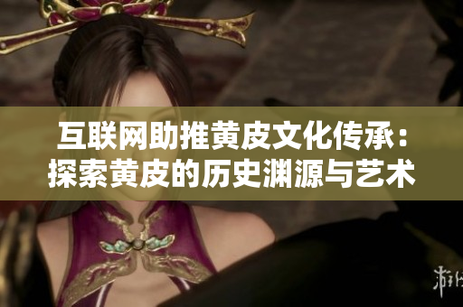 互联网助推黄皮文化传承：探索黄皮的历史渊源与艺术魅力