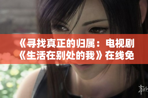 《寻找真正的归属：电视剧《生活在别处的我》在线免费观看》