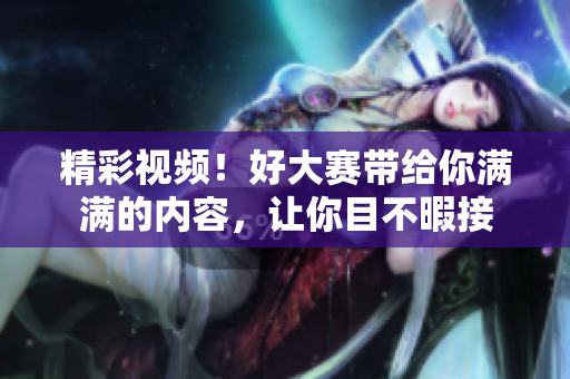 精彩视频！好大赛带给你满满的内容，让你目不暇接